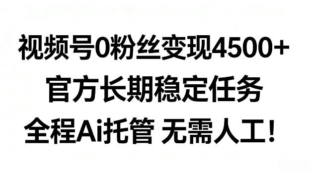 视频号0粉丝月变现4.5k+,官方长期稳定任务,全程Ai托管无需人工